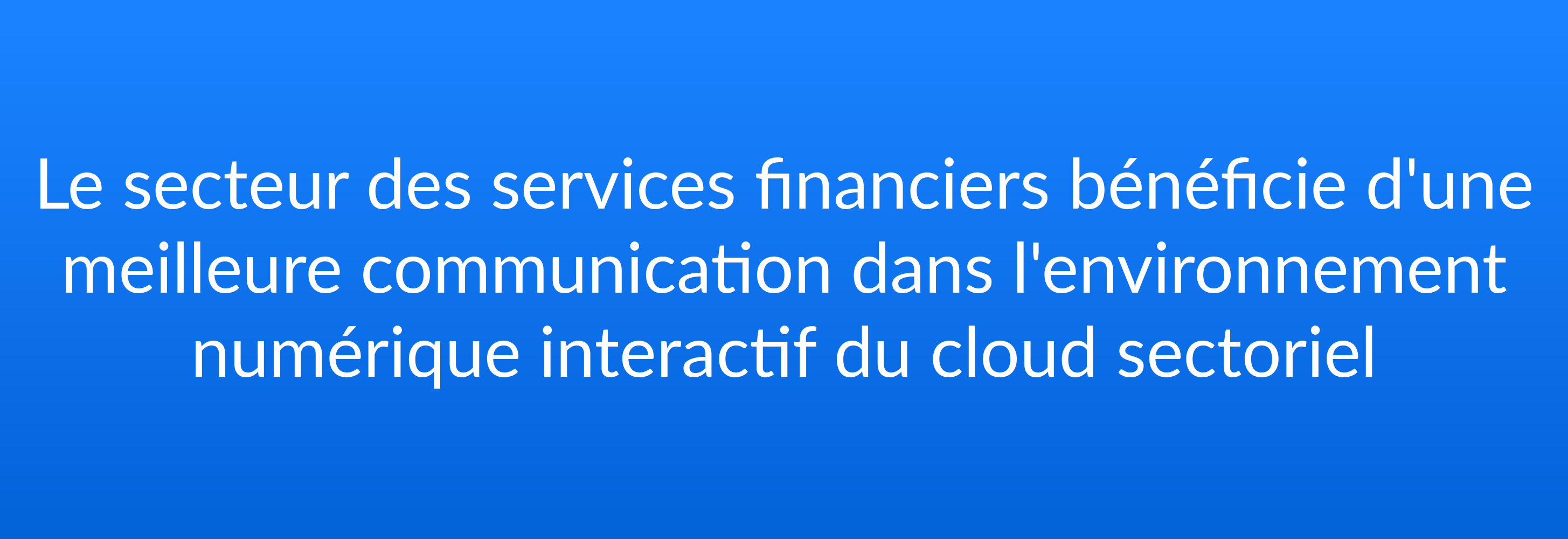 Le secteur des services financiers bénéficie d'une meilleure communication dans l'environnement numérique interactif du cloud sectoriel