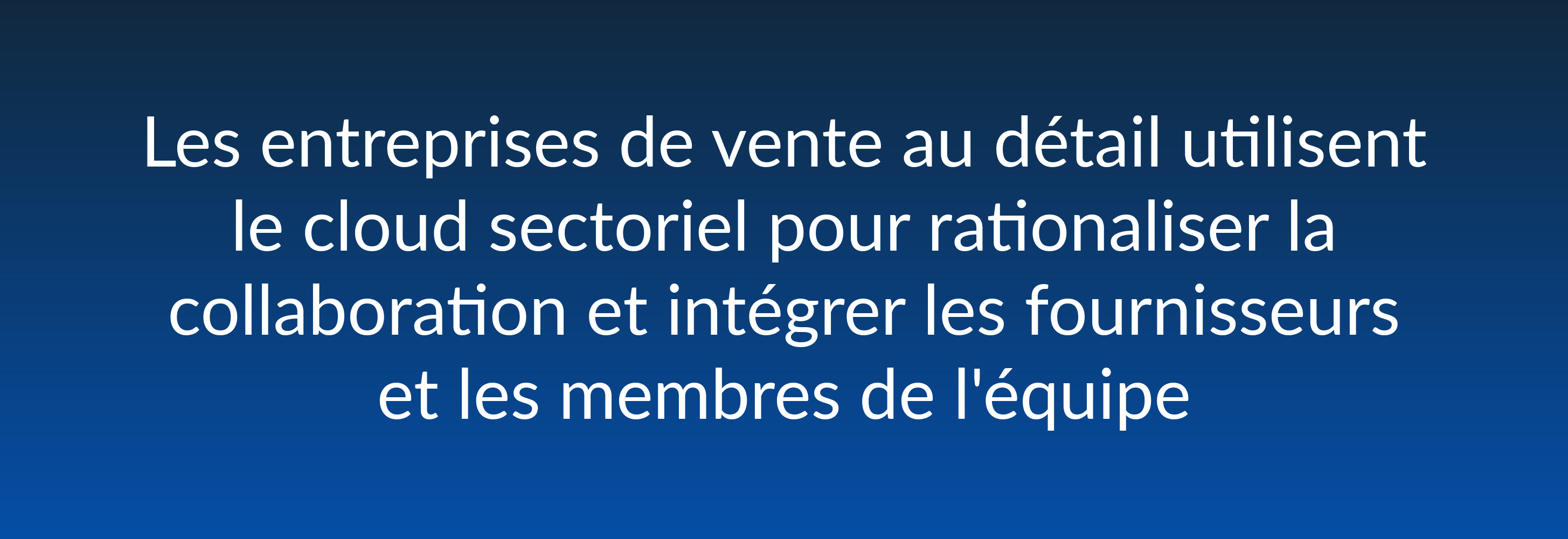 Les entreprises de vente au détail utilisent le cloud sectoriel pour rationaliser la collaboration et intégrer les fournisseurs et les membres de l'équipe