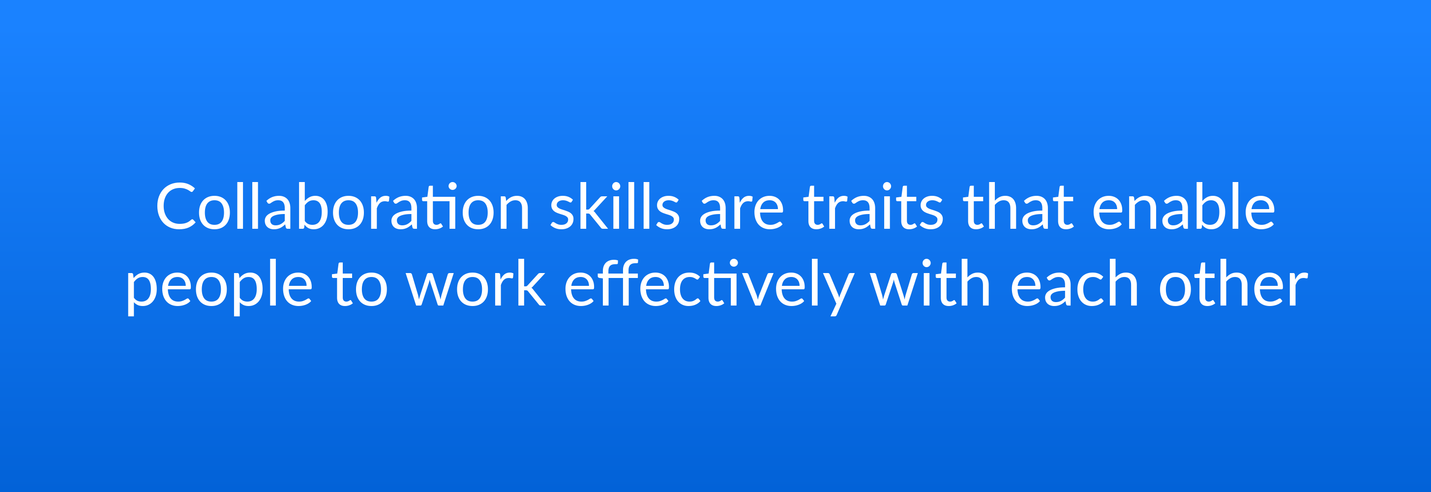 Collaboration skills are traits that enable people to work effectively with each other