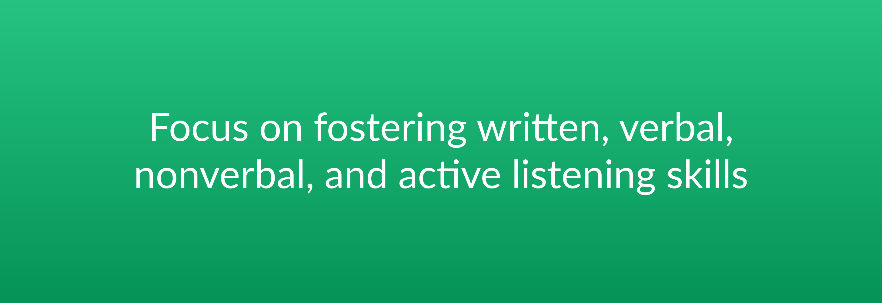 Focus on fostering written, verbal, nonverbal, and active listening skills