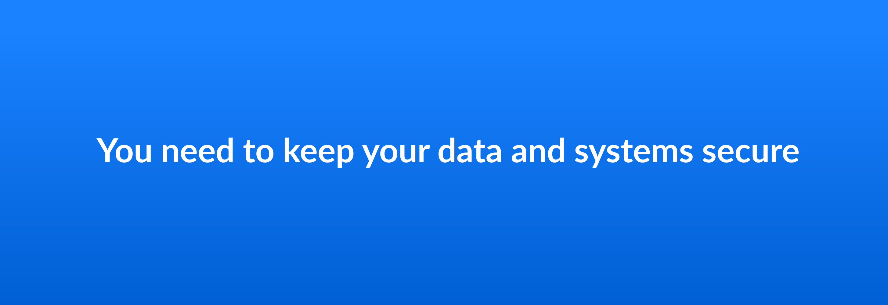 You need to keep your data and systems secure