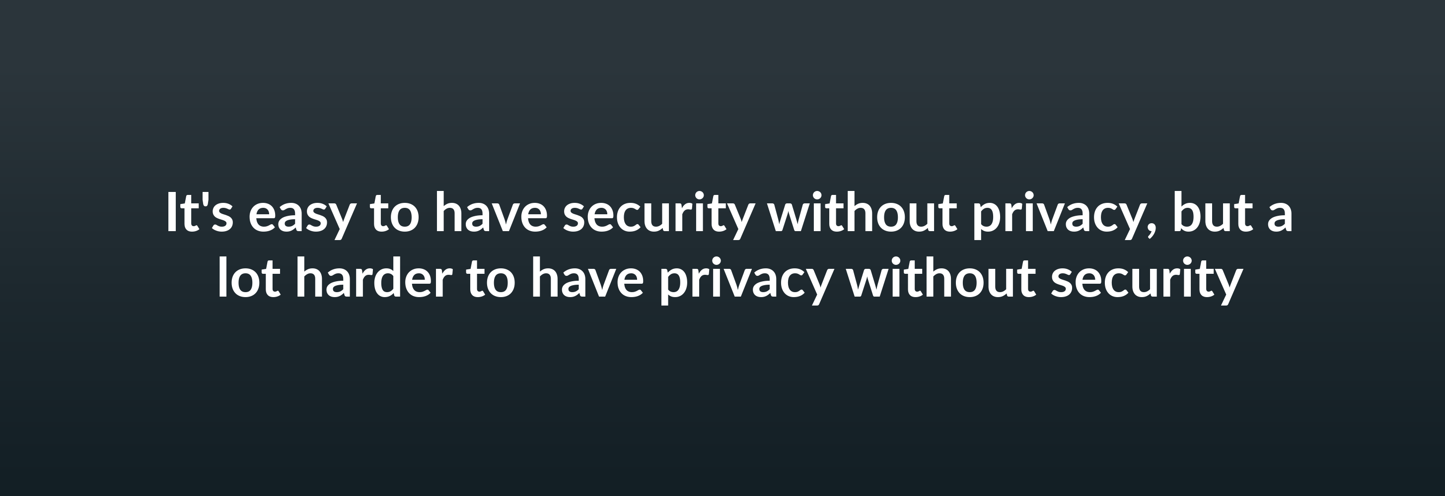 It's easy to have security without privacy, but a lot harder to have privacy without security