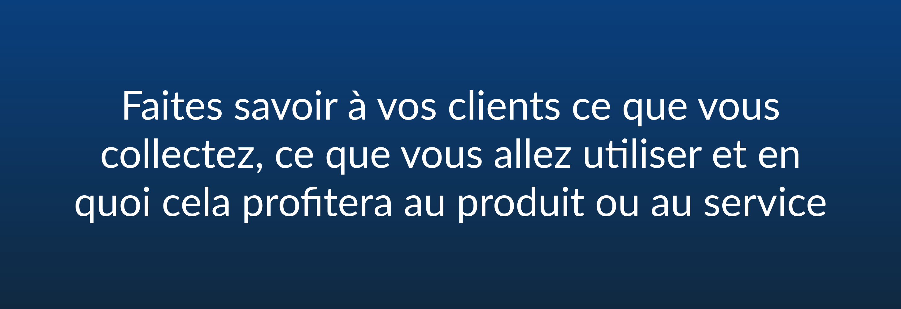 Faites savoir à vos clients ce que vous collectez, ce que vous allez utiliser et en quoi cela profitera au produit ou au service