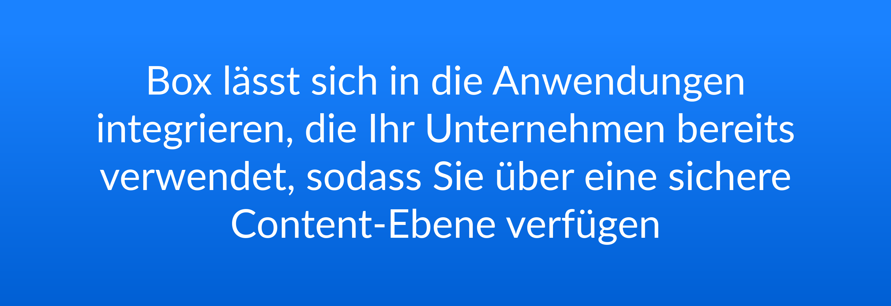 Box lässt sich in die Anwendungen integrieren, die Ihr Unternehmen bereits verwendet, sodass Sie über eine sichere Content-Ebene verfügen