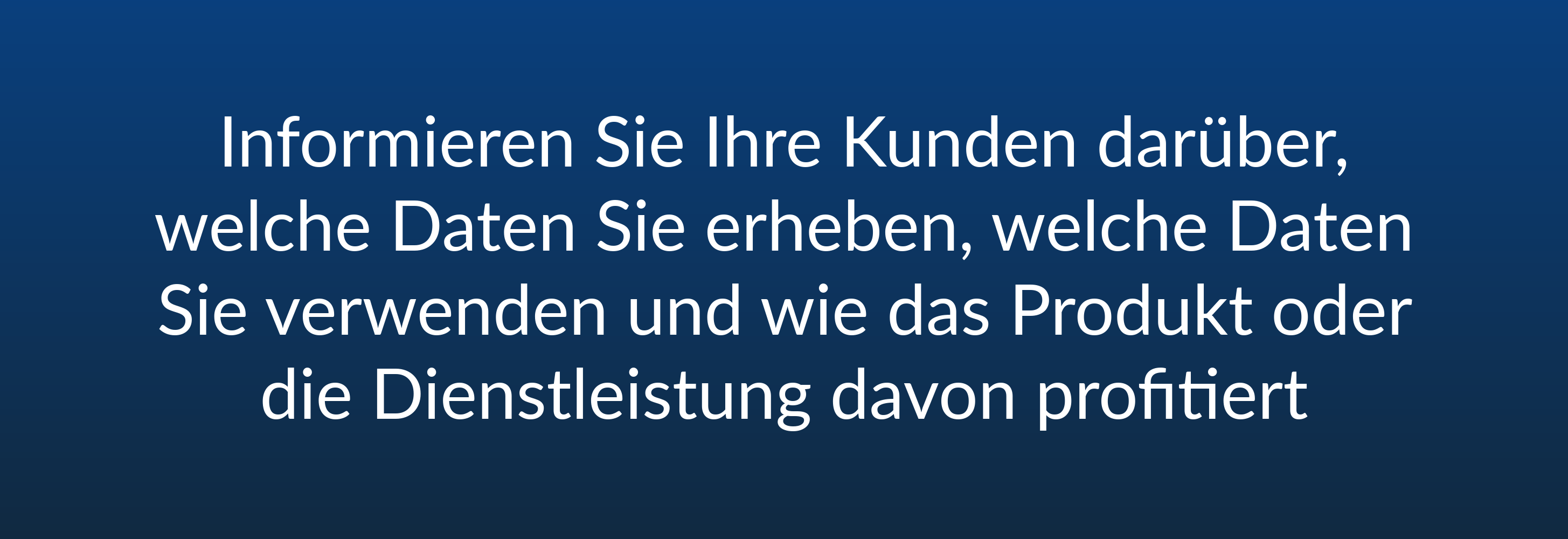 Informieren Sie Ihre Kunden darüber, welche Daten Sie erheben, welche Daten Sie verwenden und wie das Produkt oder die Dienstleistung davon profitiert