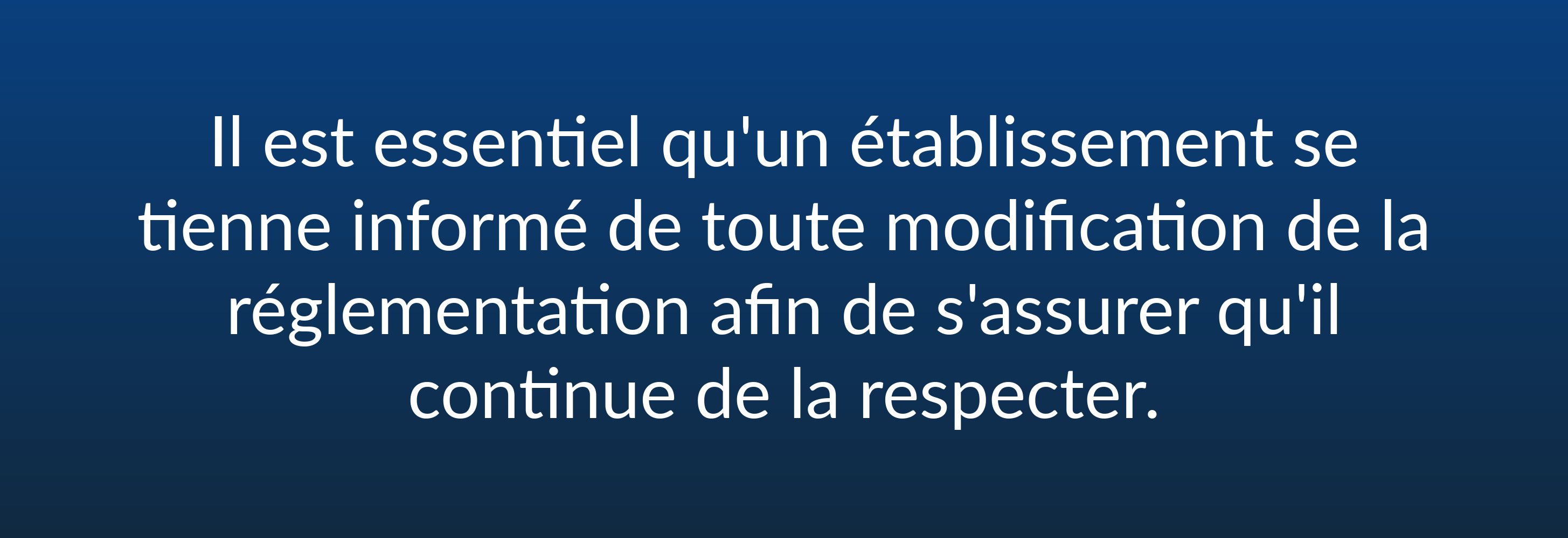 Il est essentiel qu'un établissement se tienne informé de toute modification de la réglementation afin de s'assurer qu'il continue de la respecter