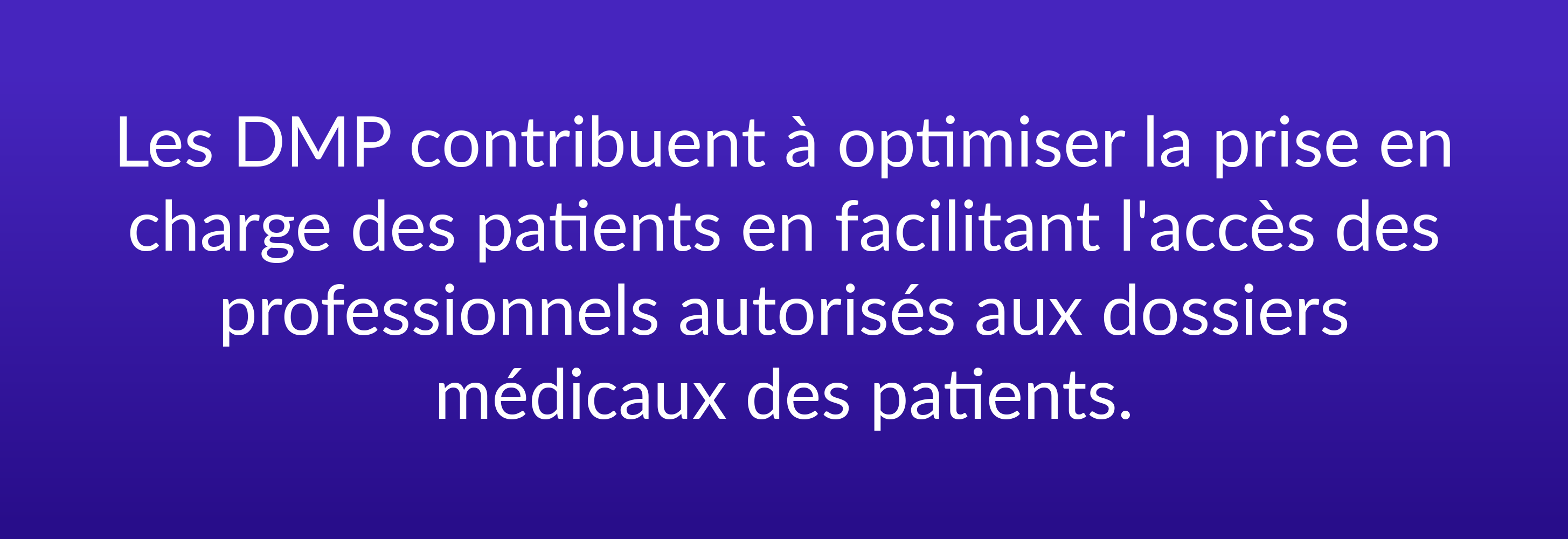 Les DMP contribuent à optimiser la prise en charge des patients en facilitant l'accès des professionnels autorisés aux dossiers médicaux des patients