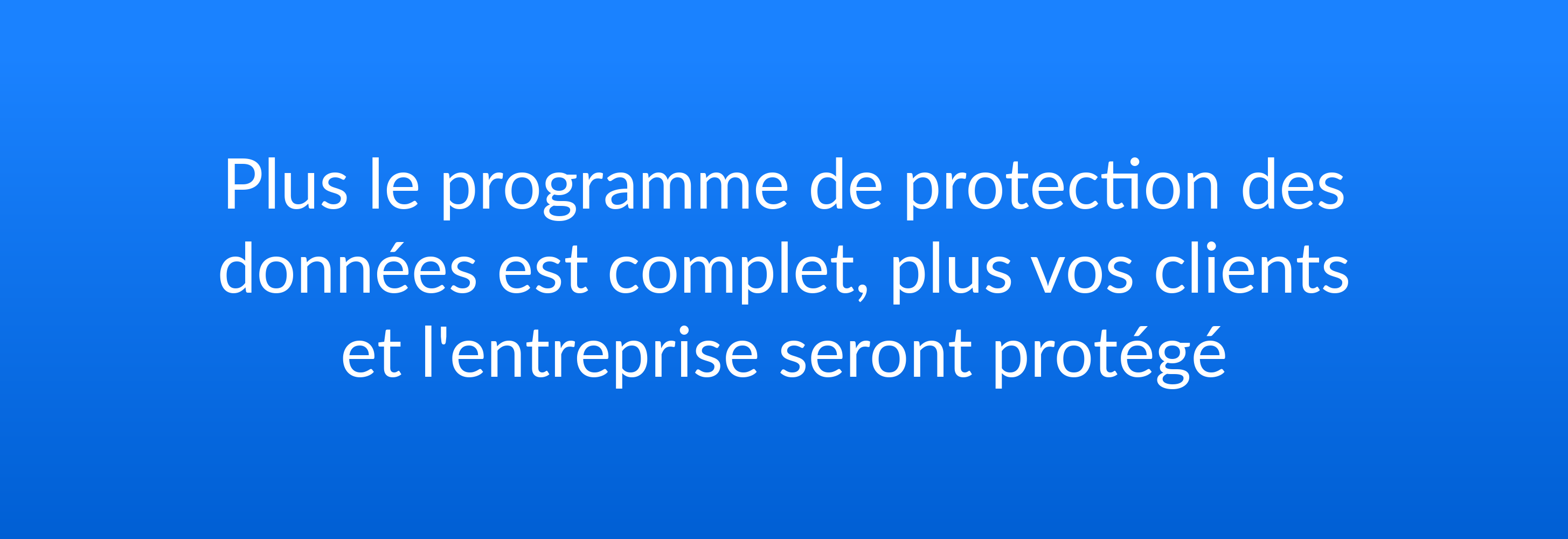 Plus le programme de protection des données est complet, plus vos clients et l'entreprise seront protégé