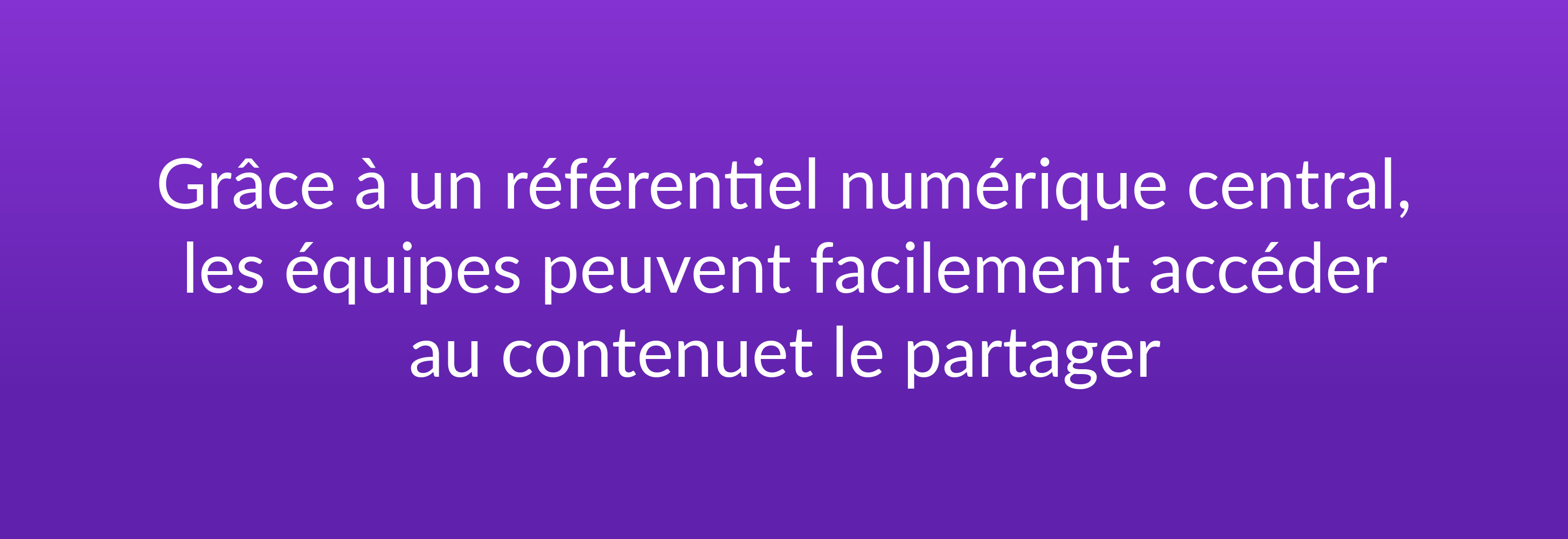 Grâce à un référentiel numérique central, les équipes peuvent facilement accéder au contenu et le partager