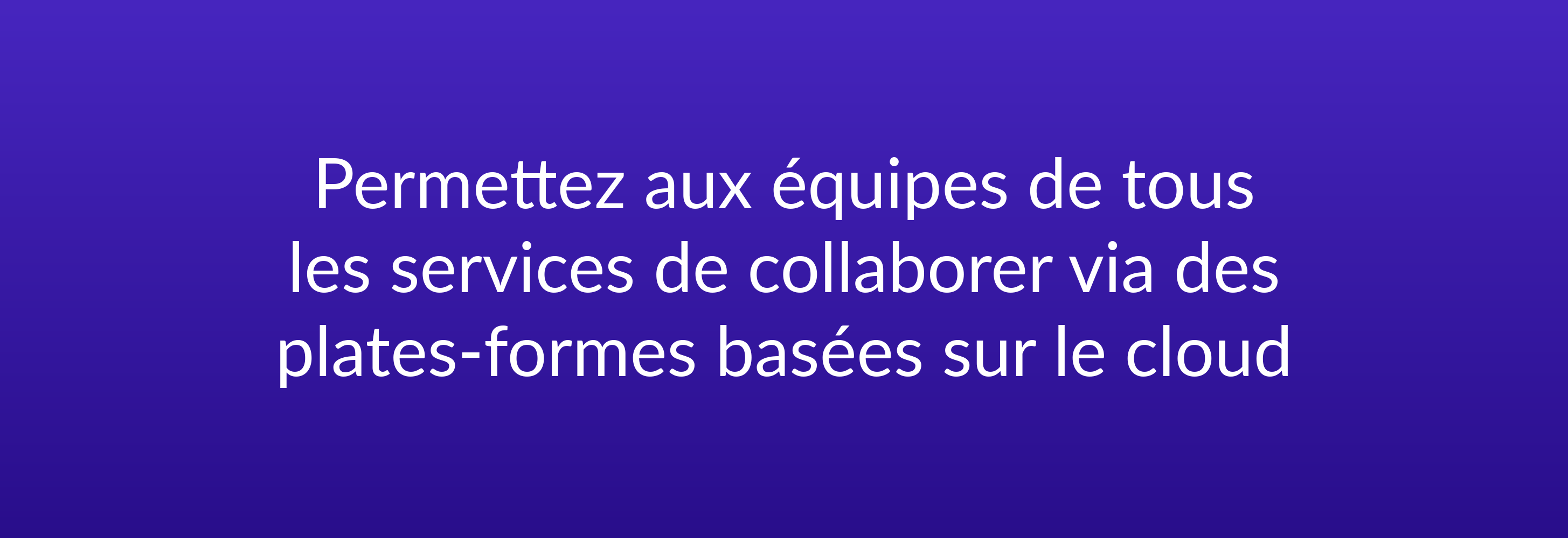 Permettez aux équipes de tous les services de collaborer via des plates-formes basées sur le cloud