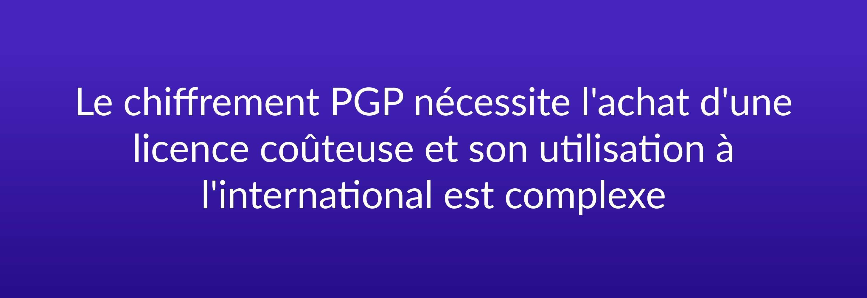 Le chiffrement PGP nécessite l'achat d'une licence coûteuse et son utilisation à l'international est complex