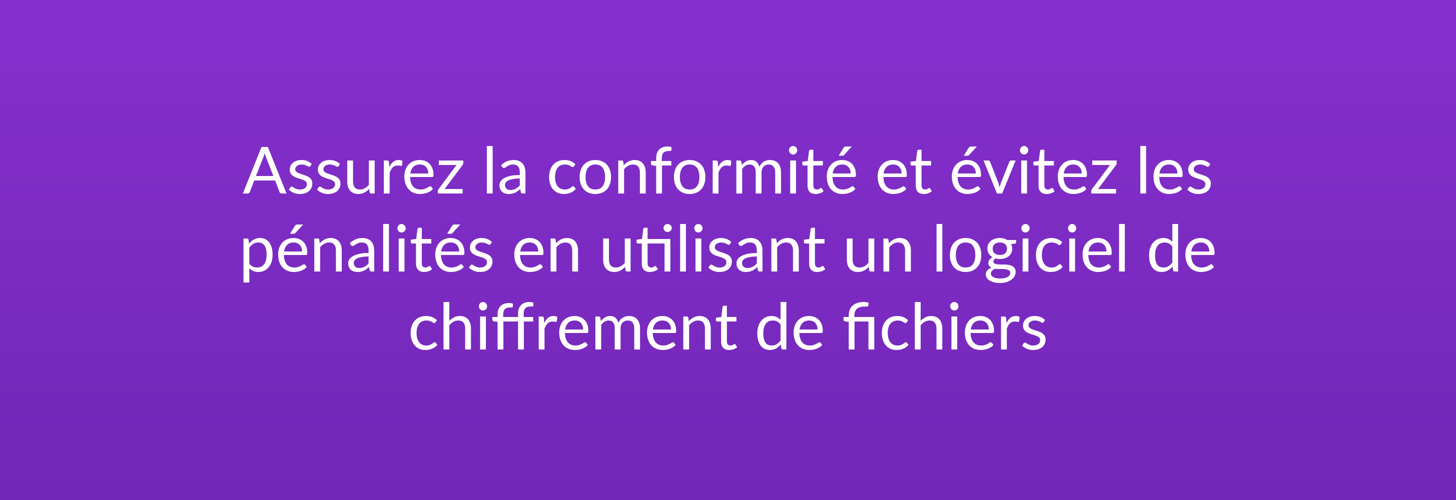 Assurez la conformité et évitez les pénalités en utilisant un logiciel de chiffrement de fichiers