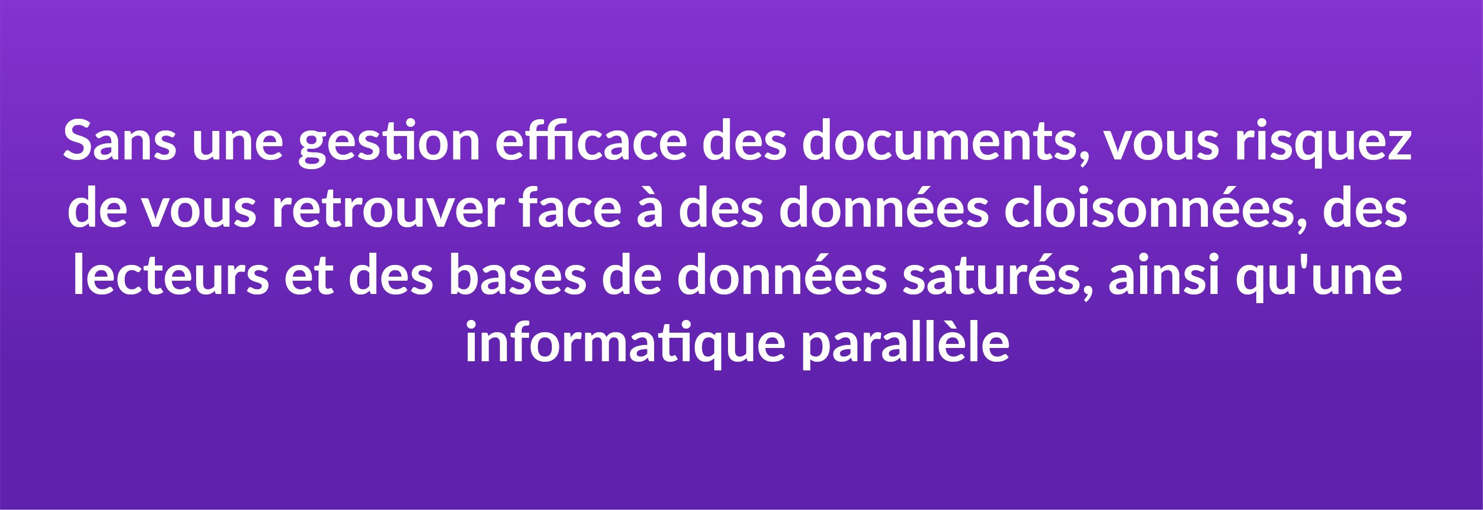 Sans une gestion efficace des documents, vous risquez de vous retrouver face à des données cloisonnées, des lecteurs et des bases de données saturés, ainsi qu'une informatique parallèle