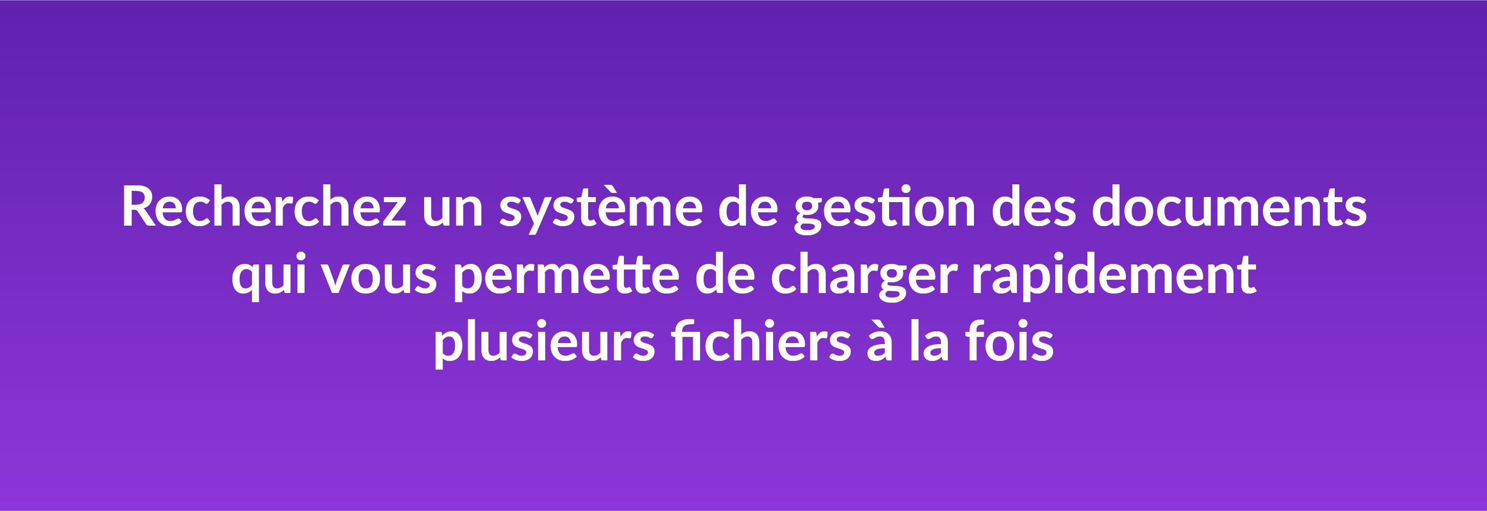 Recherchez un système de gestion des documents qui vous permette de charger rapidement plusieurs fichiers à la fois