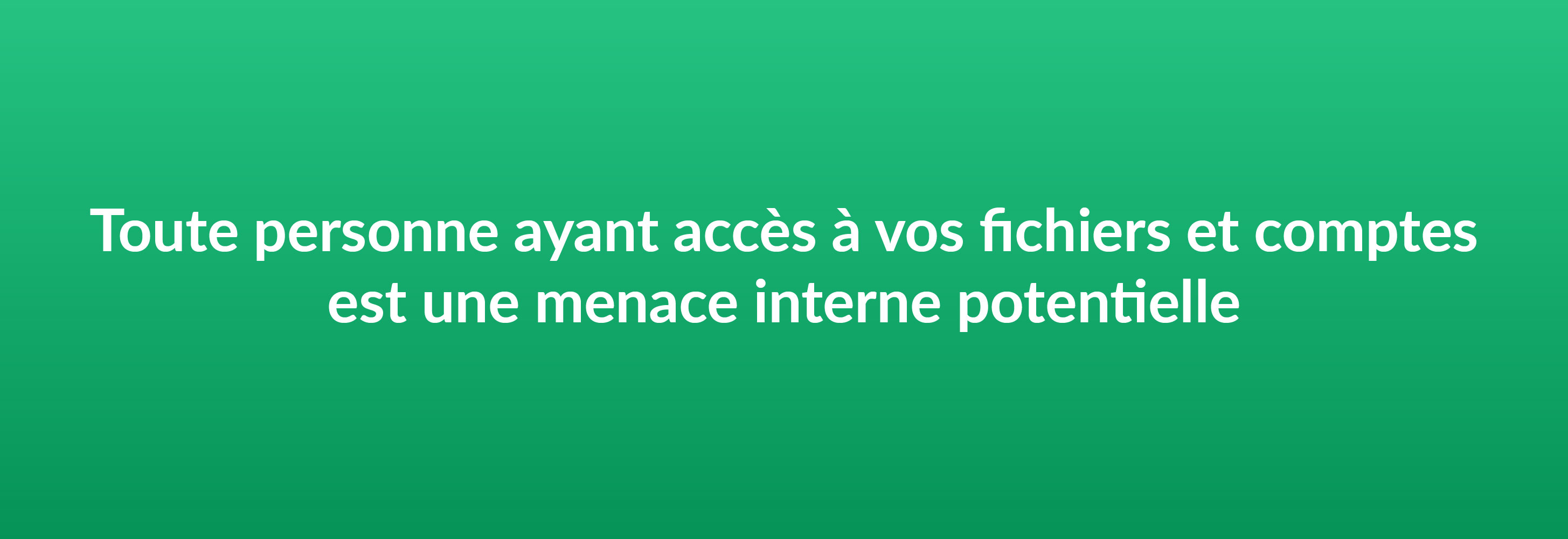 Toute personne ayant accès à vos fichiers et comptes est une menace interne potentielle