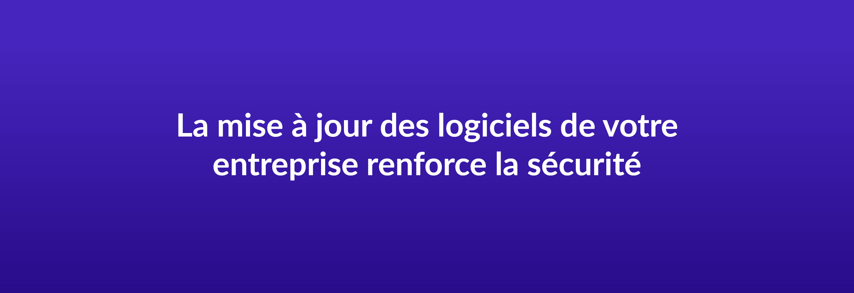 La mise à jour des logiciels de votre entreprise renforce la sécurité