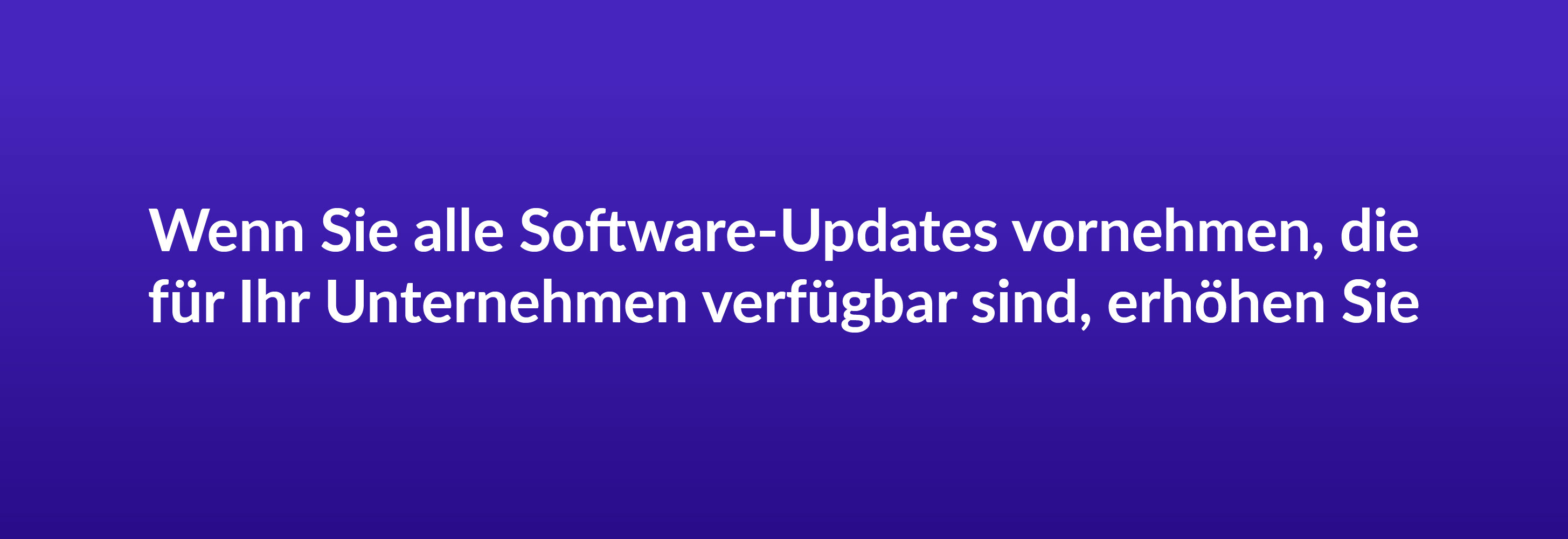 Wenn Sie alle Software-Updates vornehmen, die für Ihr Unternehmen verfügbar sind, erhöhen Sie