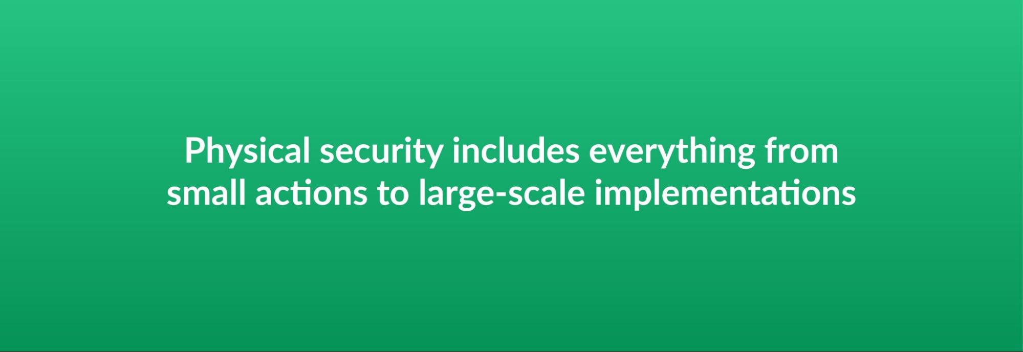 Physical security includes everything from small actions to large-scale implementations