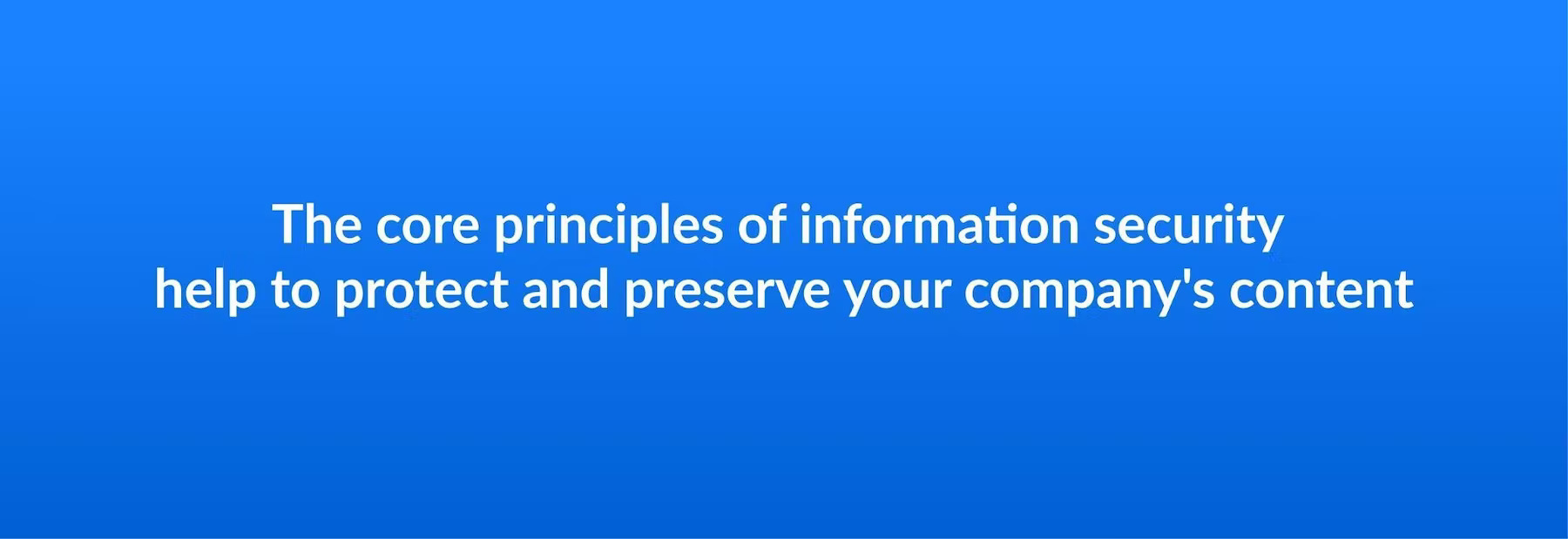 The core principles of information security help to protect and preserve your company’s content