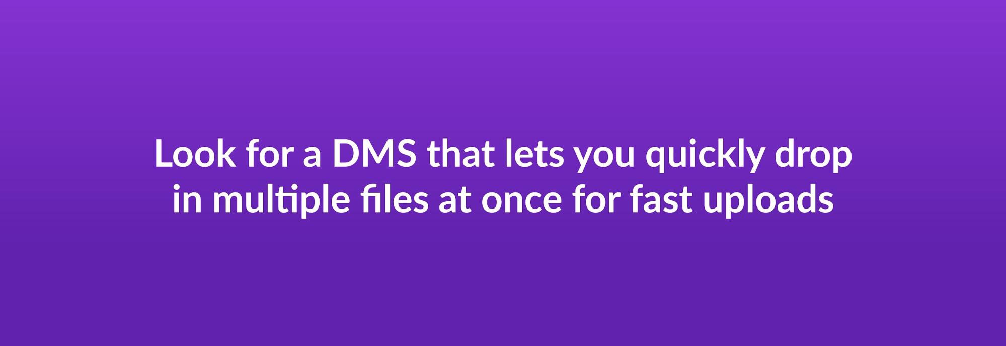 Look for a DMS that lets you quickly drop in multiple files at once for fast uploads