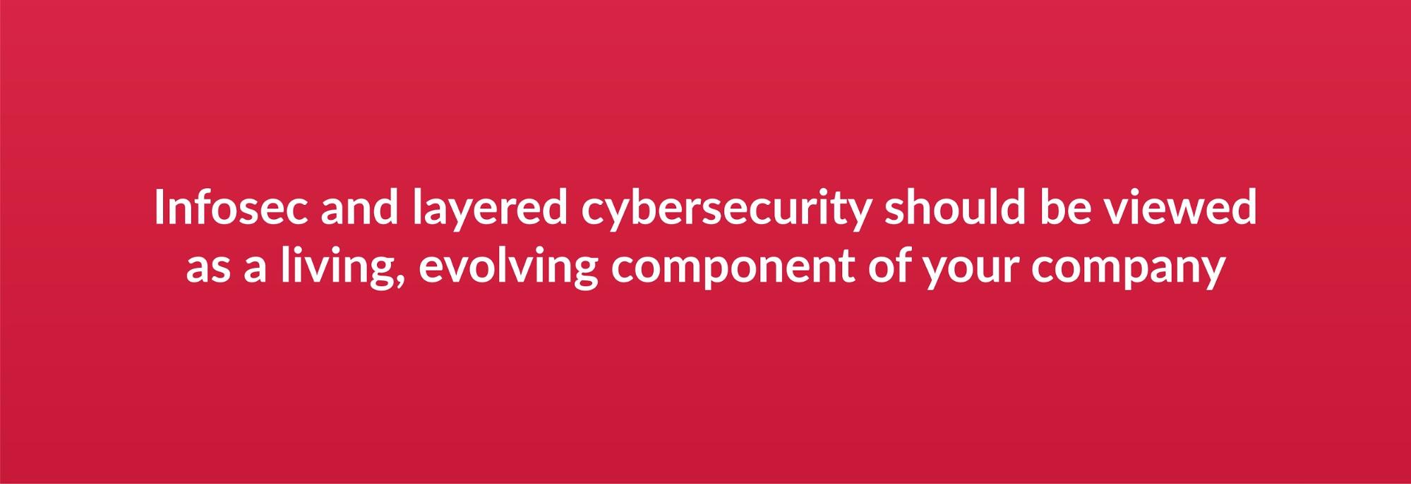 Infosec and layered cybersecurity should be viewed as a living, evolving component of your company