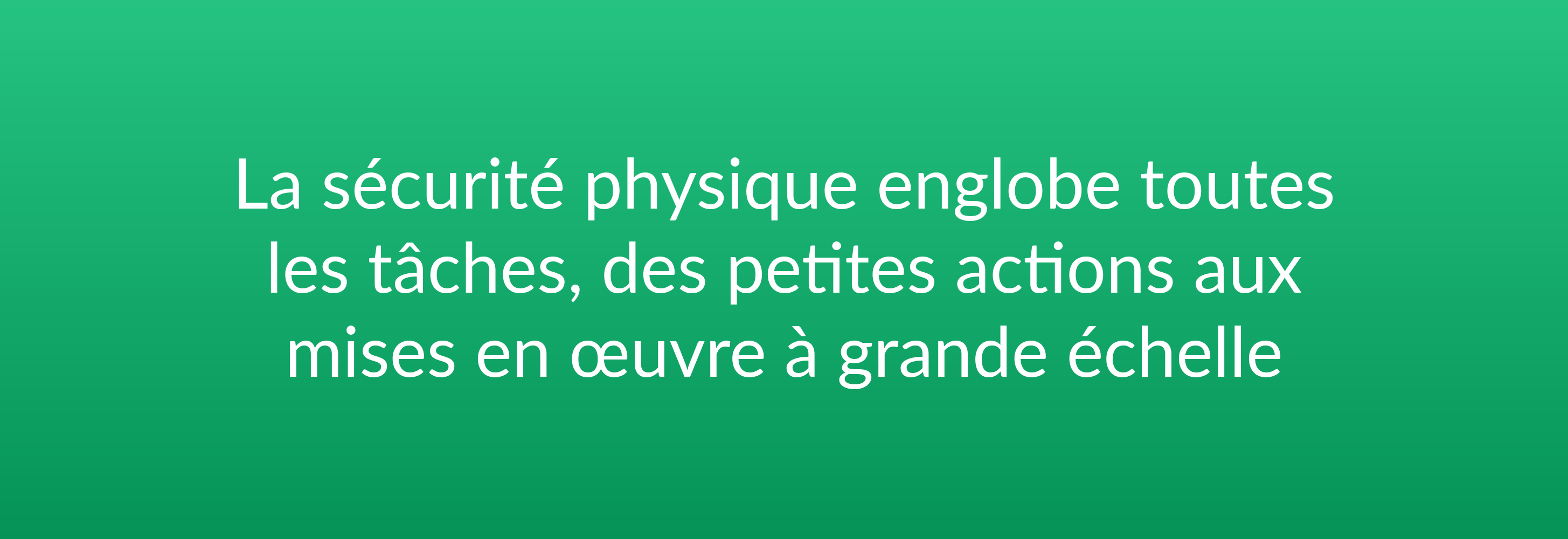 La sécurité physique englobe toutes les tâches, des petites actions aux mises en œuvre à grande échelle