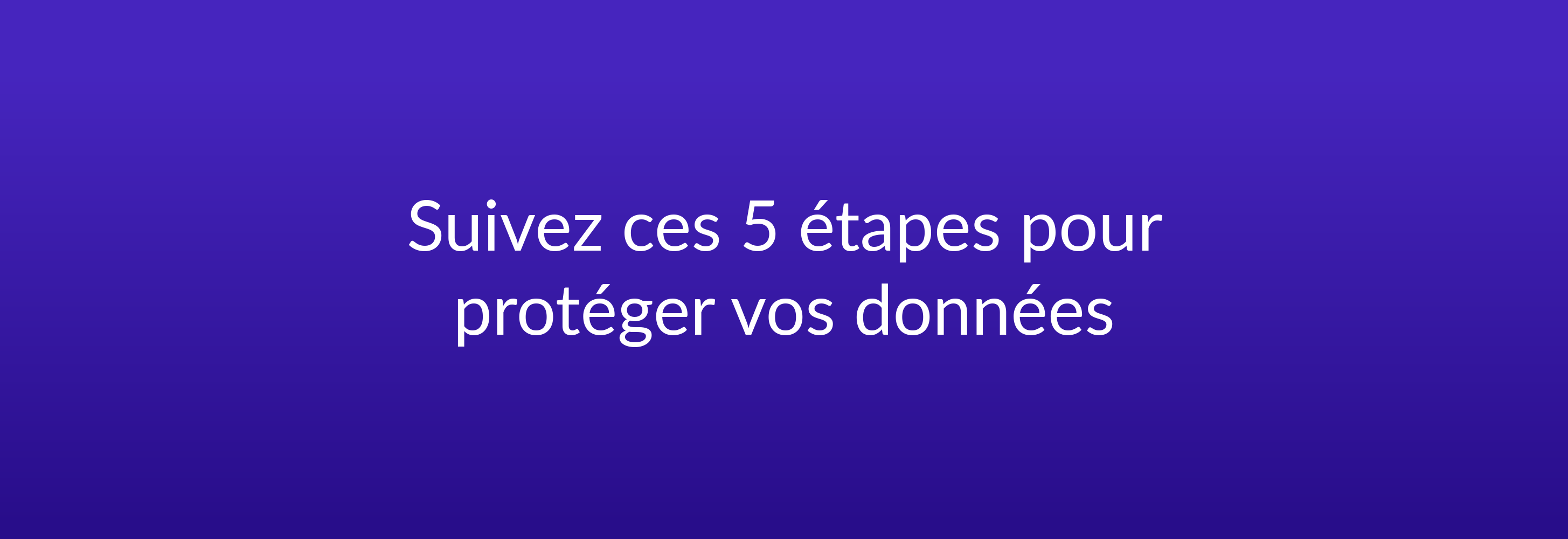 Suivez ces 5 étapes pour protéger vos données