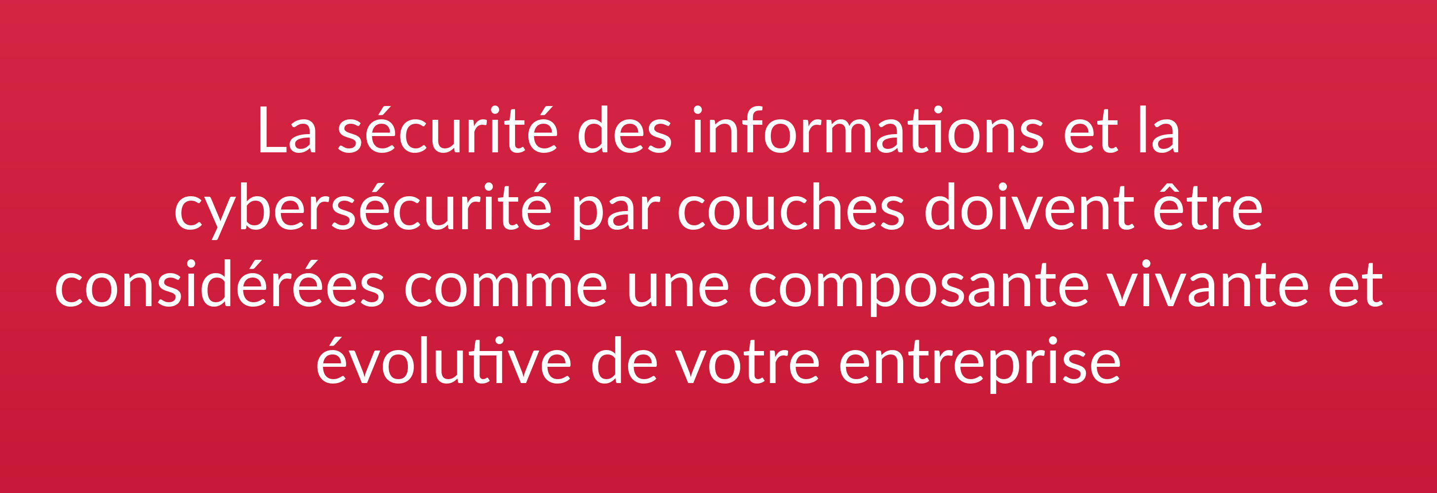 La sécurité des informations et la cybersécurité par couches doivent être considérées comme une composante vivante et évolutive de votre entreprise