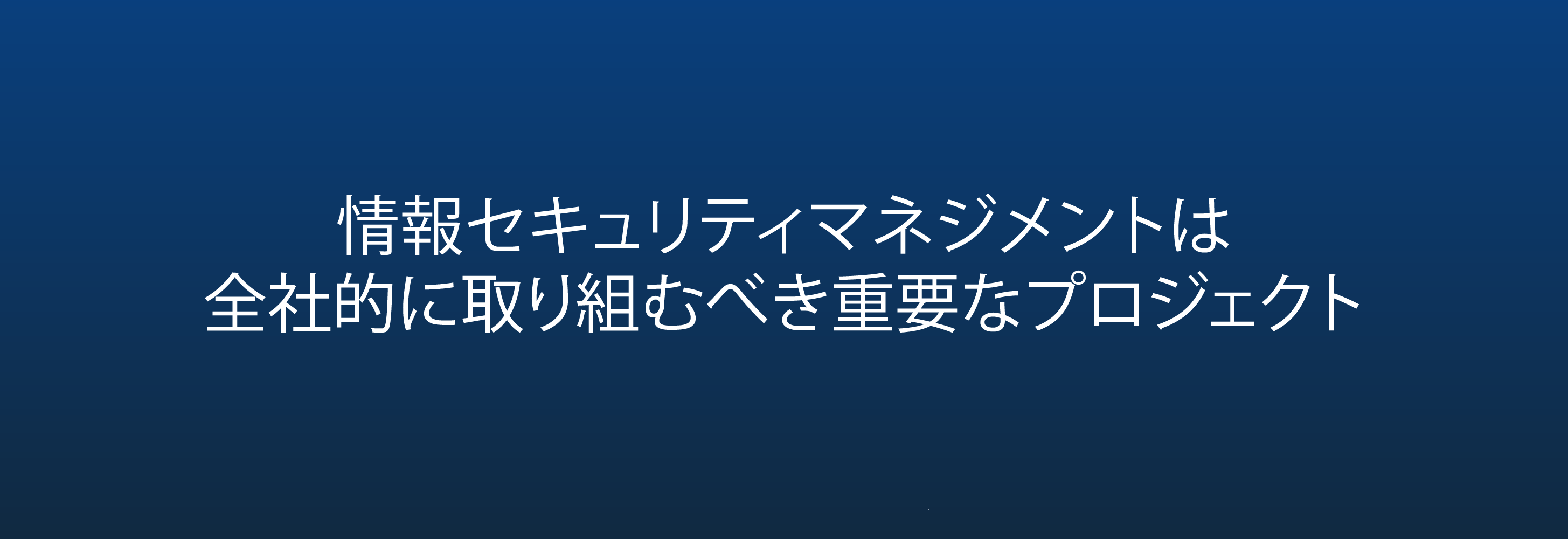 情報セキュリティマネジメントは 全社的に取り組むべき重要なプロジェクト