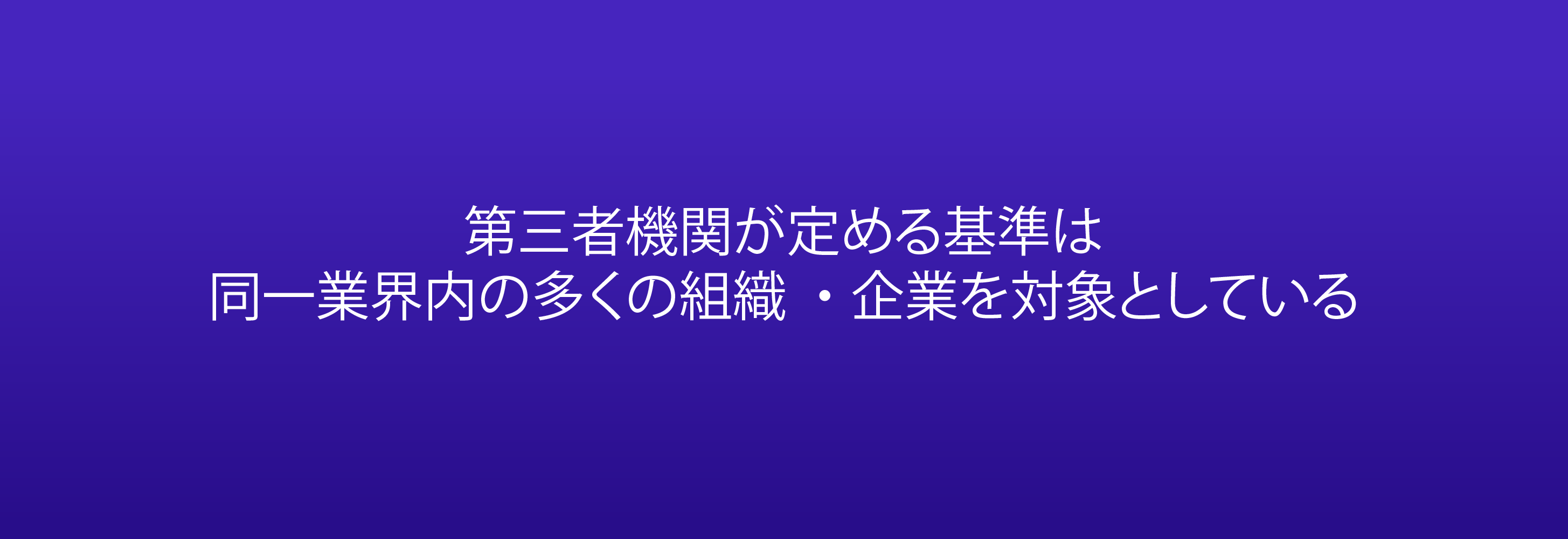 第三者機関が定める基準は 同一業界内の多くの組織・企業を対象としている