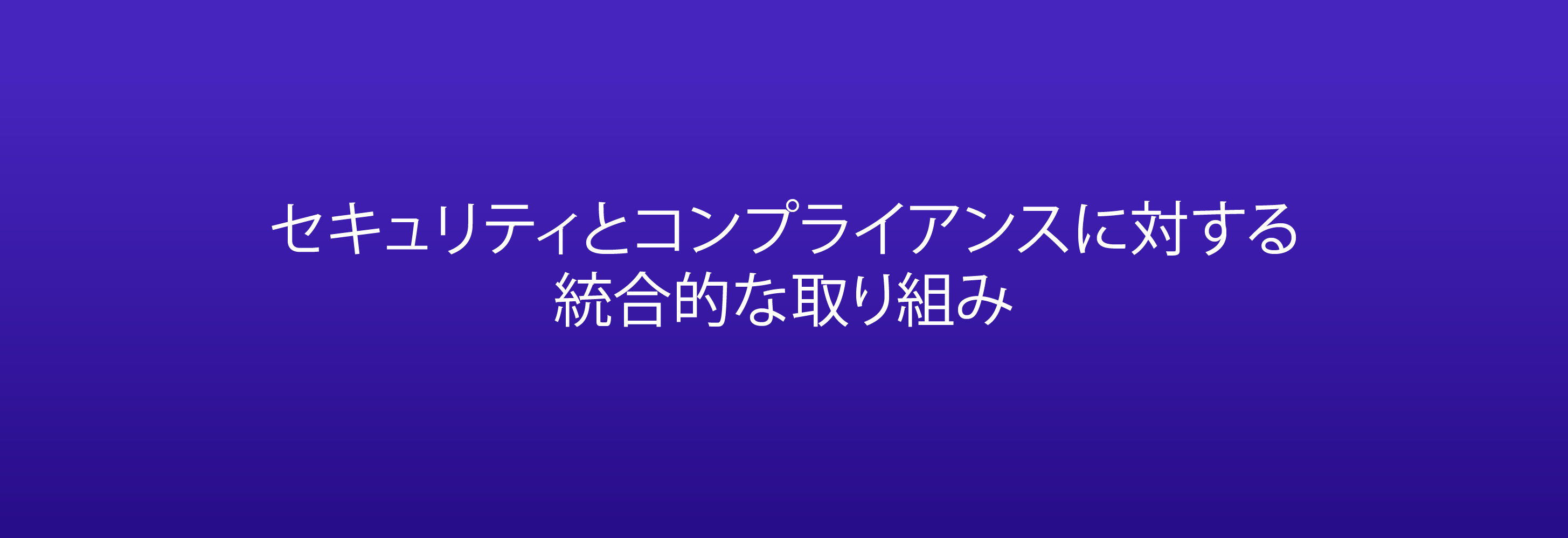 セキュリティとコンプライアンスに対する 統合的な取り組み