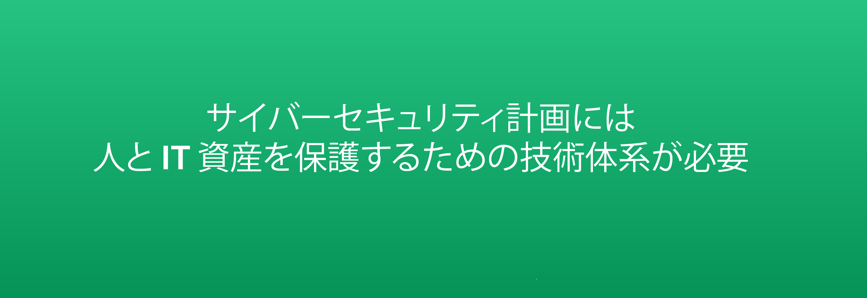 サイバーセキュリティ計画には 人と IT 資産を保護するための技術体系が必要