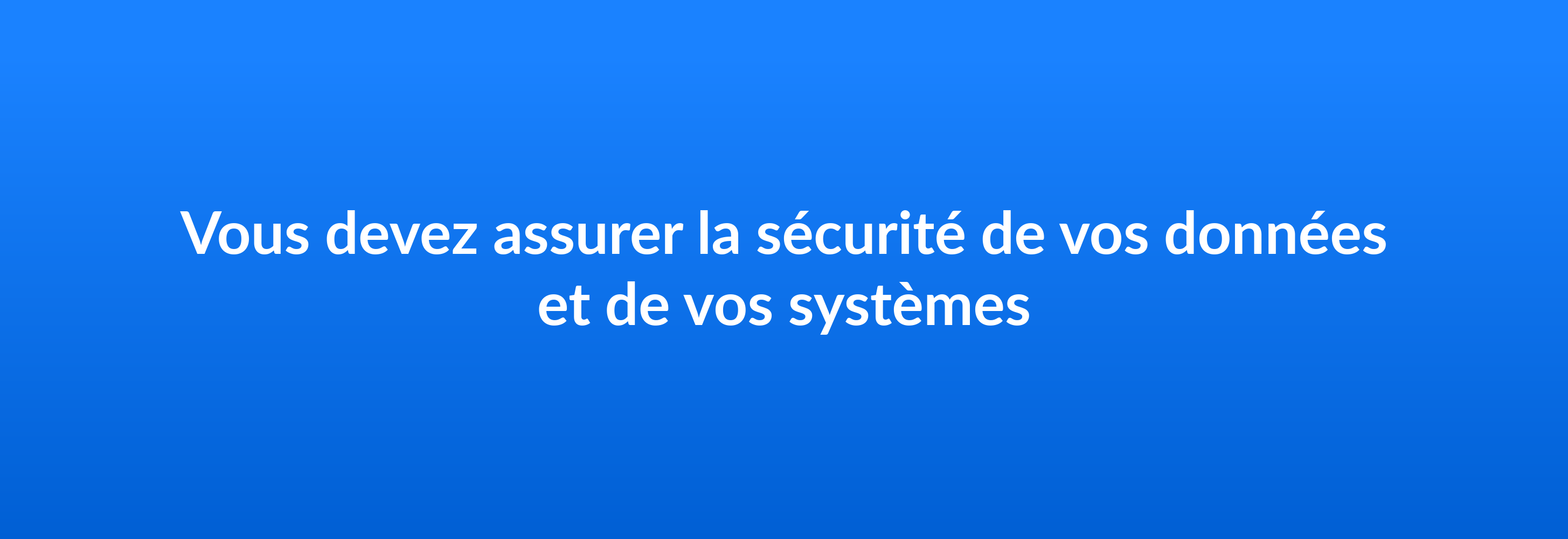 Vous devez assurer la sécurité de vos données et de vos systèmes