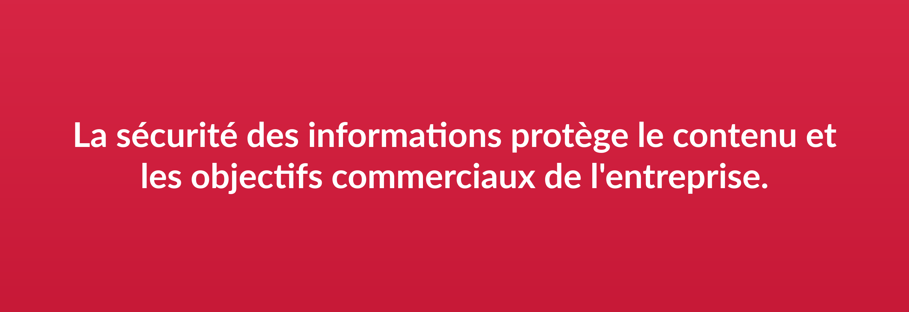 La sécurité des informations protège le contenu et les objectifs commerciaux de l'entreprise.