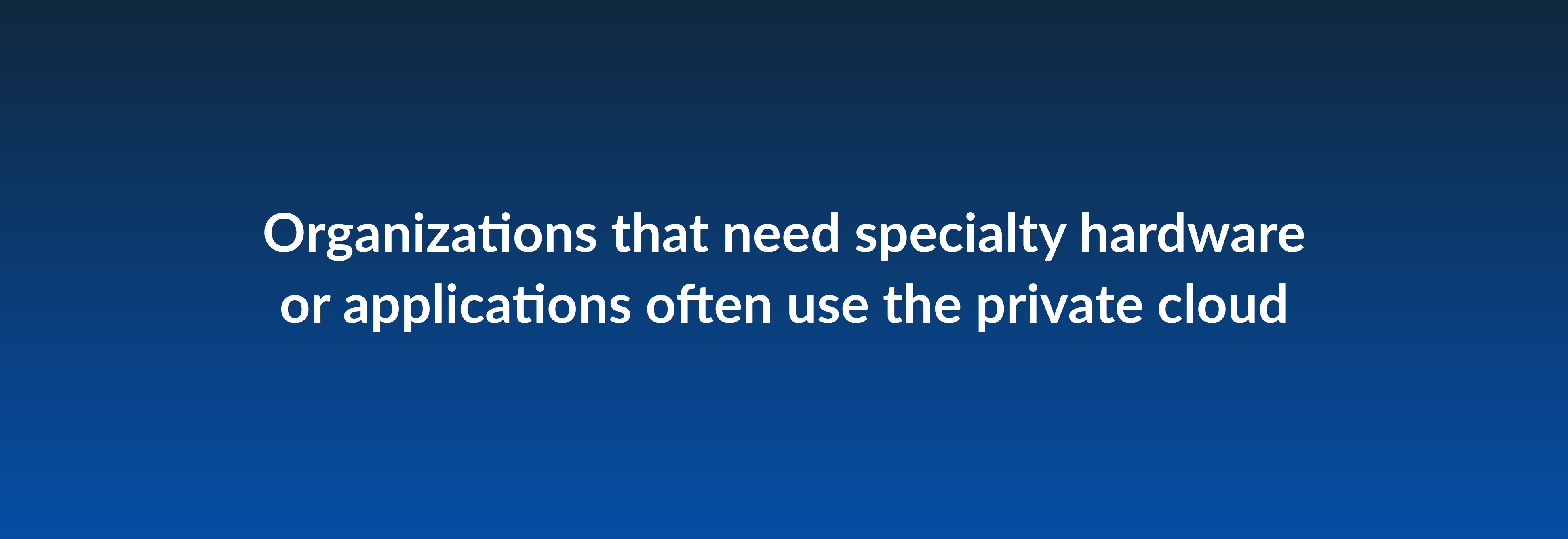 Organizations that need specialty hardware or applications often use the private cloud