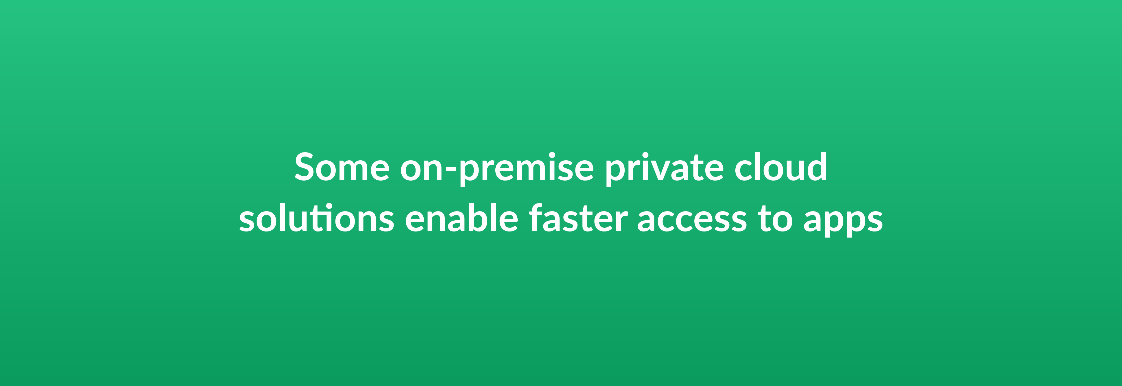 Some on-premise private cloud solutions enable faster access to apps