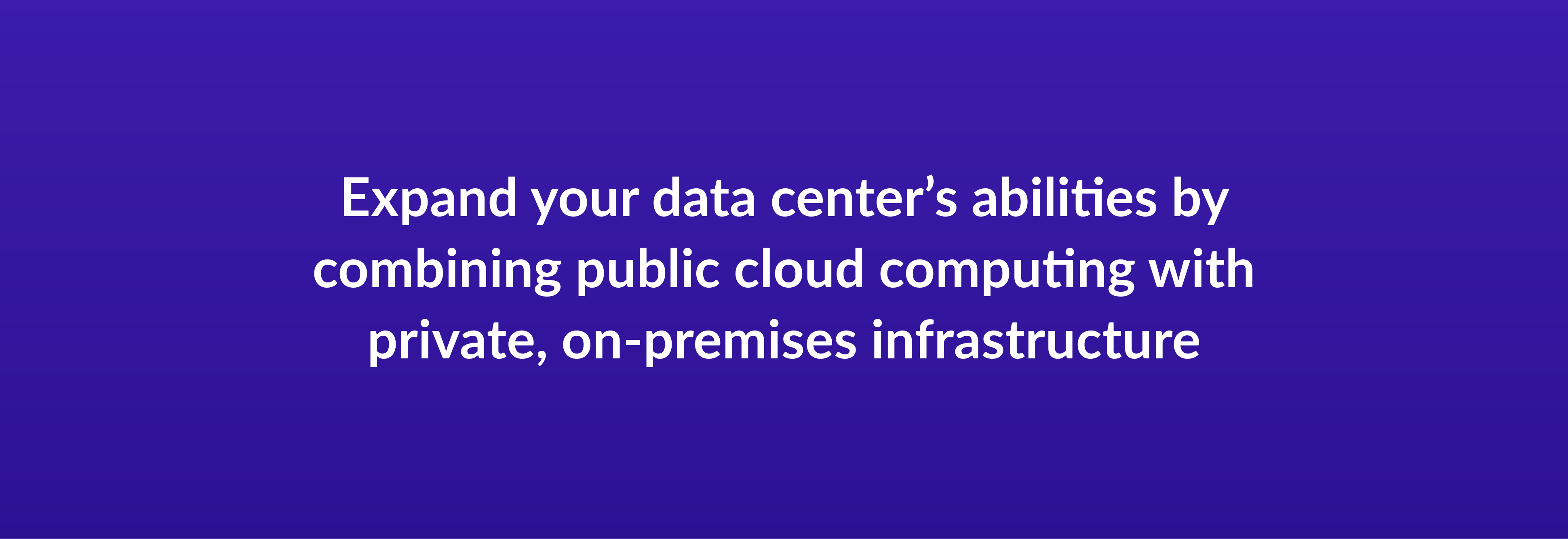 Expand your data center’s abilities by combining public cloud computing with private, on-premises infrastructure