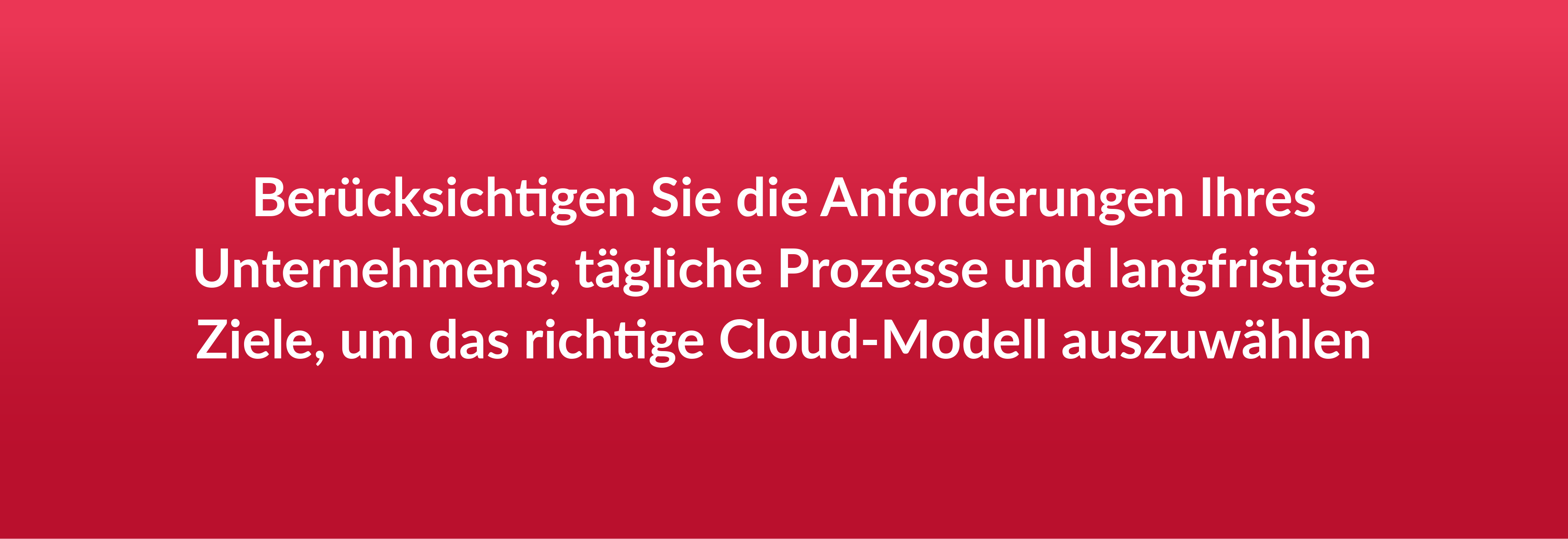 Berücksichtigen Sie die Anforderungen Ihres Unternehmens, tägliche Prozesse und langfristige Ziele, um das richtige Cloud-Modell auszuwählen