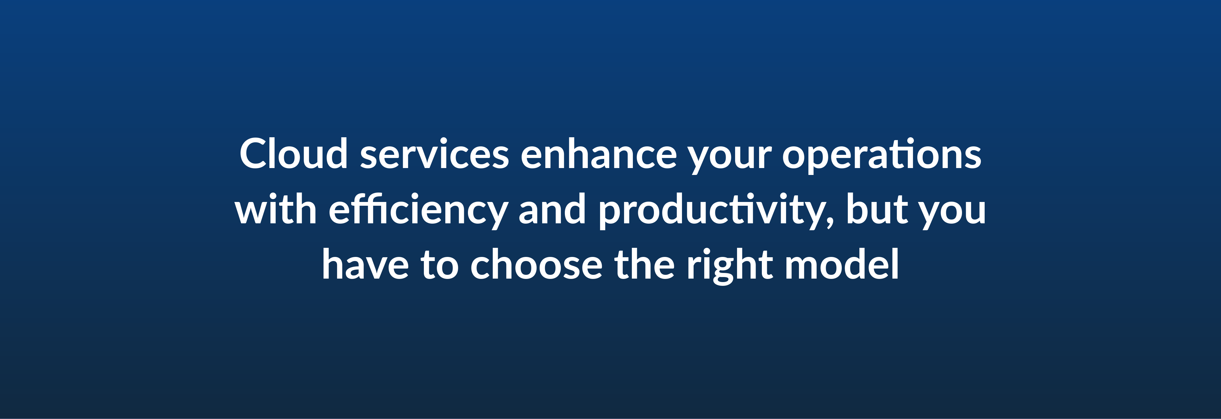 Cloud services enhance your operations with efficiency and productivity, but you have to choose the right model