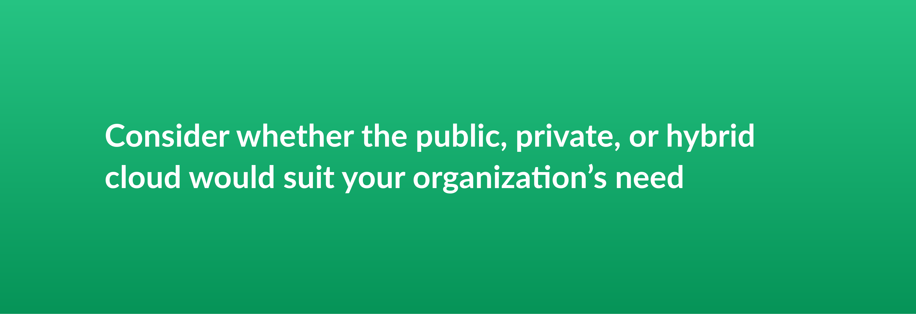 Consider whether the public, private, or hybrid cloud would suit your organization’s need