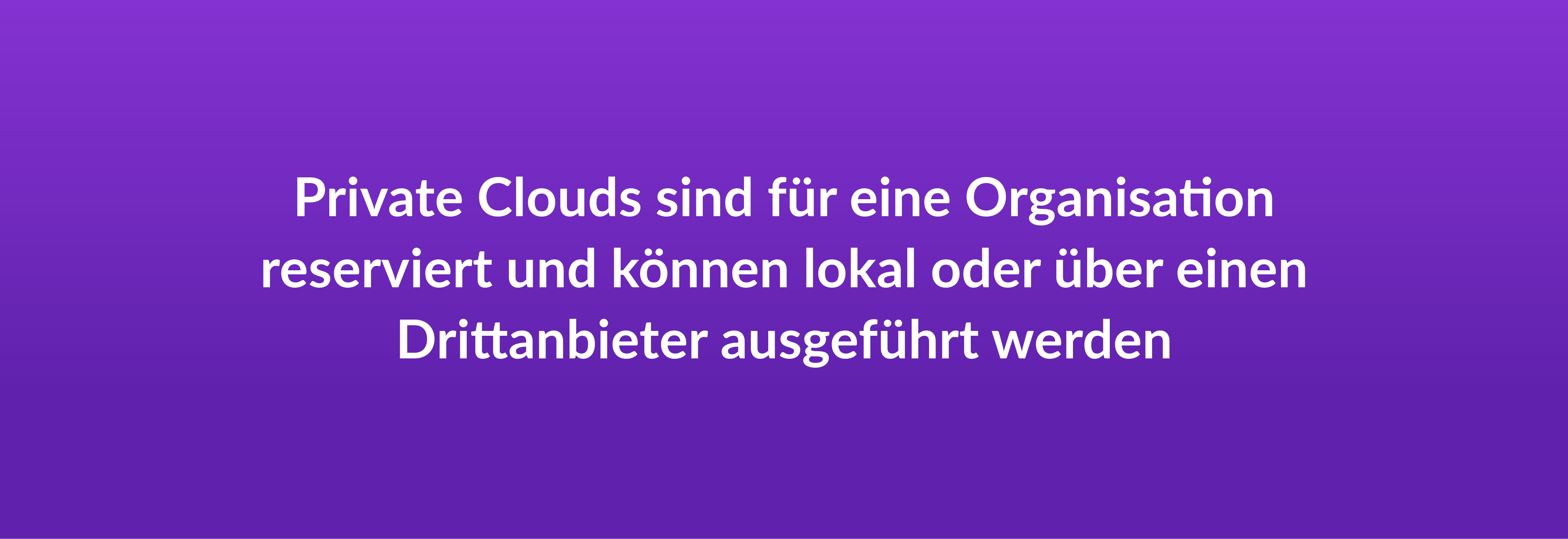 Private Clouds sind für eine Organisation reserviert und können lokal oder über einen Drittanbieter ausgeführt werden