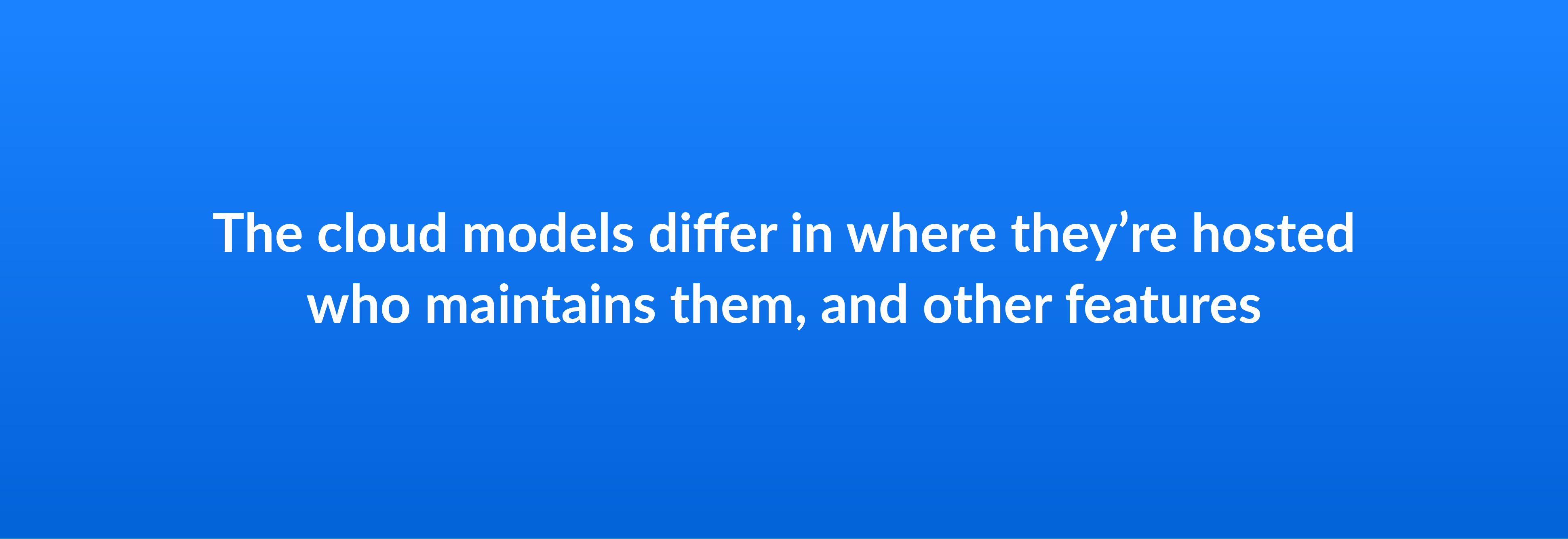 The cloud models differ in where they’re hosted who maintains them, and other features