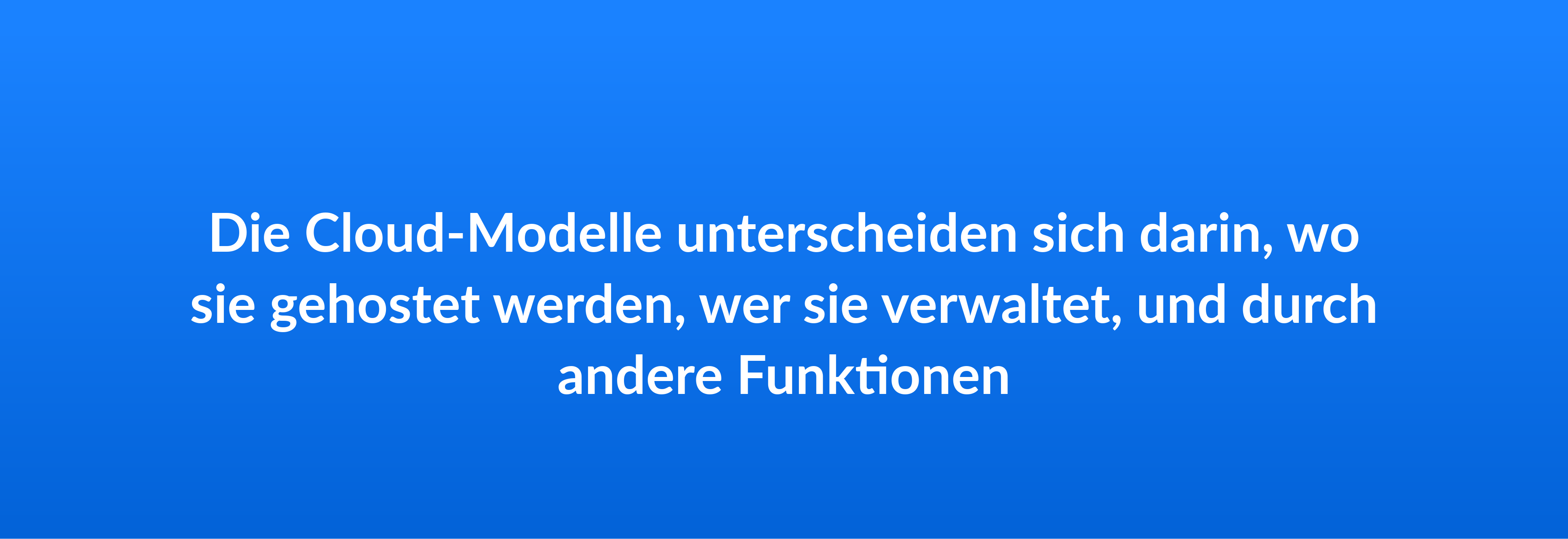 Die Cloud-Modelle unterscheiden sich darin, wo sie gehostet werden, wer sie verwaltet, und durch andere Funktionen