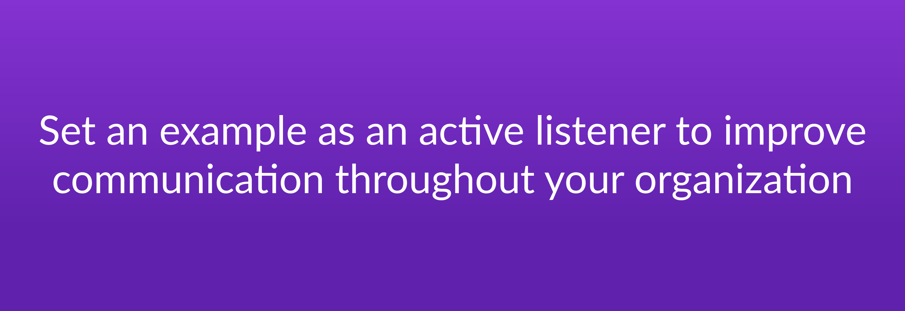 Set an example as an active listener to improve communication throughout your organization