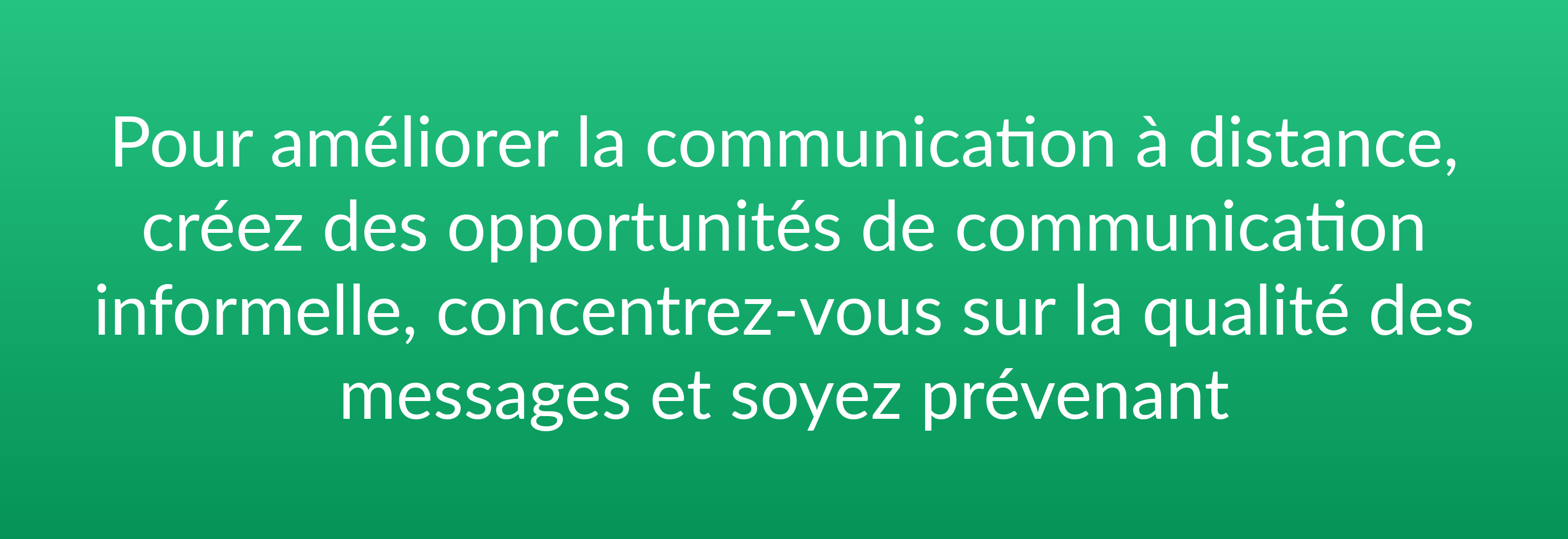 Pour améliorer la communication à distance, créez des opportunités de communication informelle, concentrez-vous sur la qualité des messages et soyez prévenant