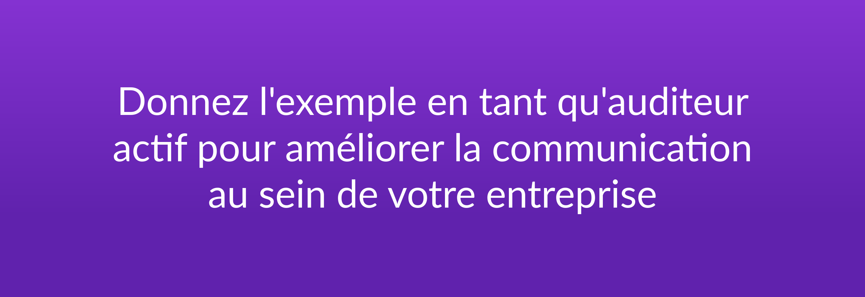 Donnez l'exemple en tant qu'auditeur actif pour améliorer la communication au sein de votre entreprise