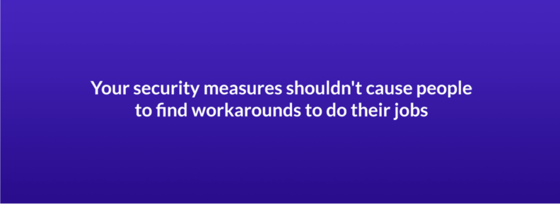 Your security measures shouldn't cause people to find workarounds to do their jobs