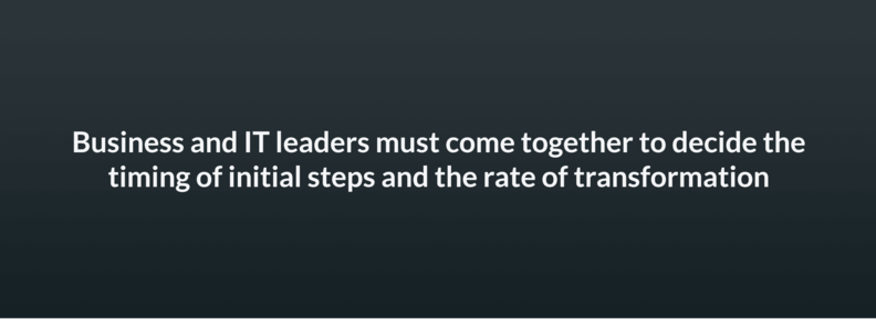 Business and IT leaders must come together to decide the timing of initial steps and the rate of transformation